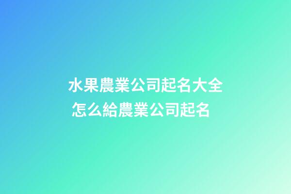 水果農業公司起名大全 怎么給農業公司起名-第1張-公司起名-玄機派